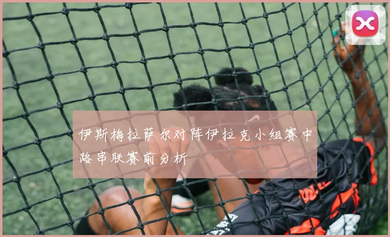 伊斯梅拉萨尔对阵伊拉克小组赛中路串联赛前分析