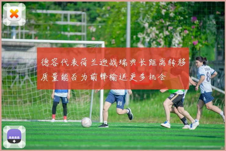 德容代表荷兰迎战瑞典长距离转移质量能否为前锋输送更多机会