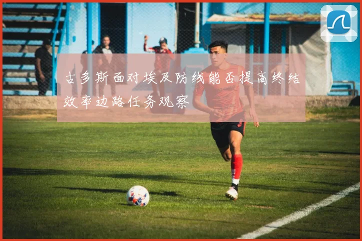 古多斯面对埃及防线能否提高终结效率边路任务观察