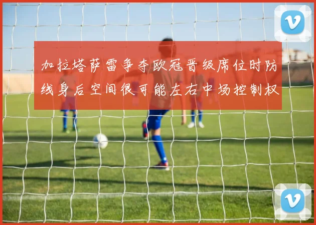 加拉塔萨雷争夺欧冠晋级席位时防线身后空间很可能左右中场控制权