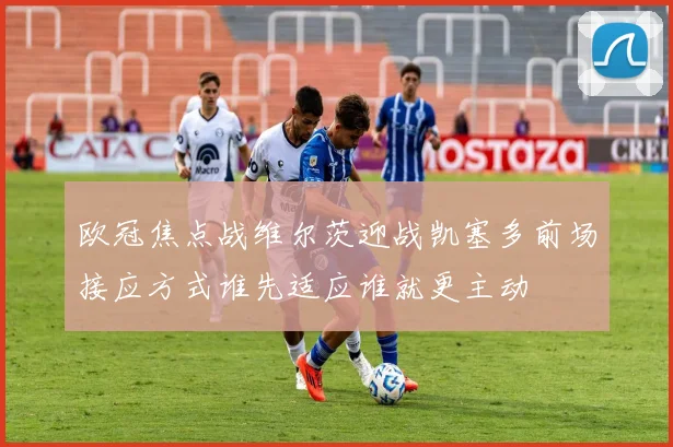 欧冠焦点战维尔茨迎战凯塞多前场接应方式谁先适应谁就更主动