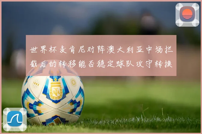 世界杯麦肯尼对阵澳大利亚中场拦截后的转移能否稳定球队攻守转换