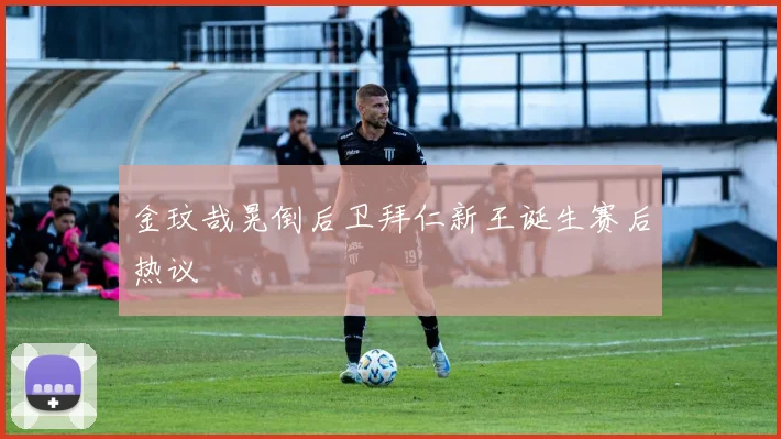 金玟哉晃倒后卫拜仁新王诞生赛后热议