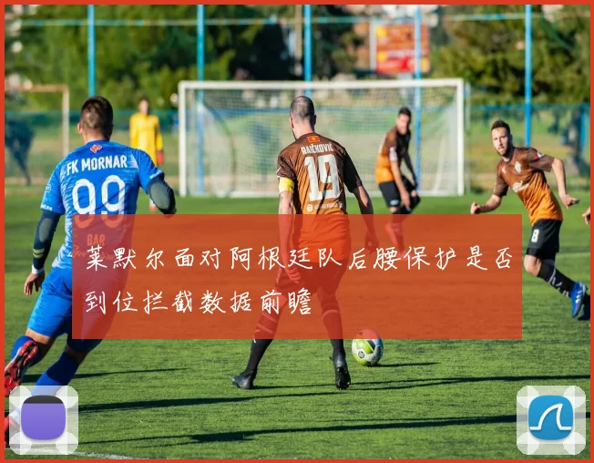 莱默尔面对阿根廷队后腰保护是否到位拦截数据前瞻