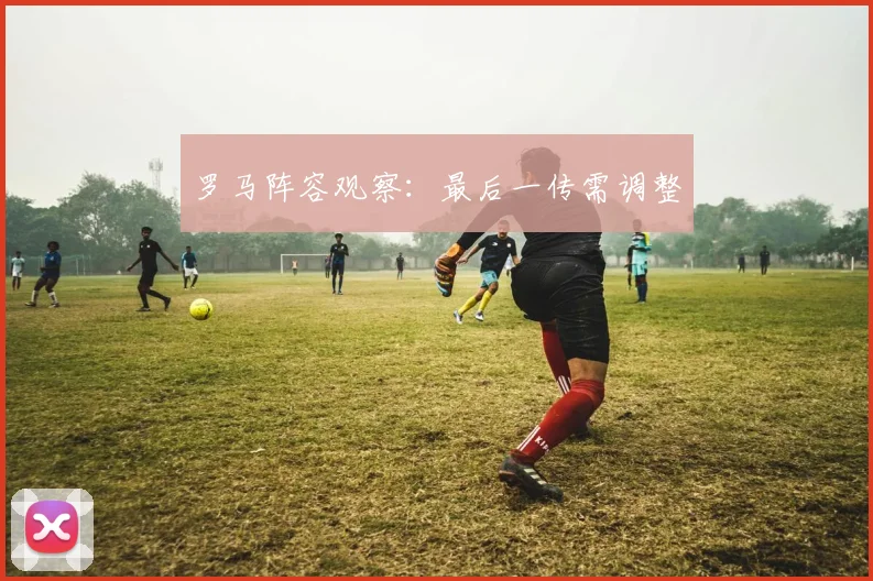 罗马阵容观察：最后一传需调整