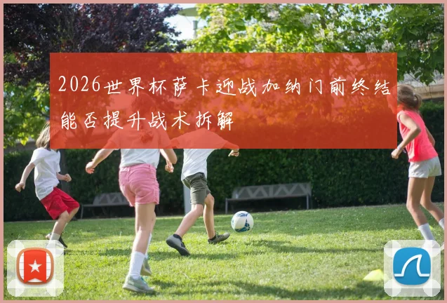 2026世界杯萨卡迎战加纳门前终结能否提升战术拆解