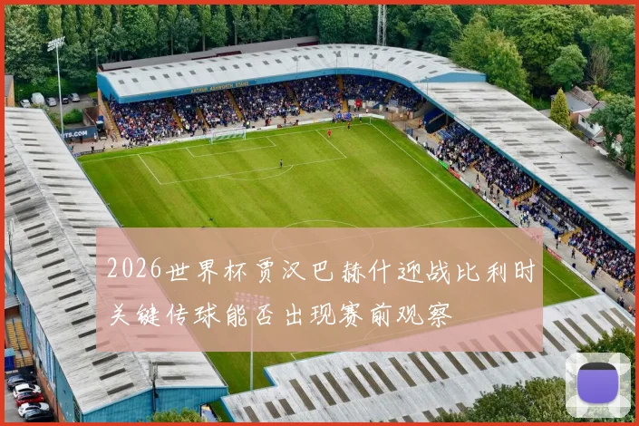 2026世界杯贾汉巴赫什迎战比利时关键传球能否出现赛前观察