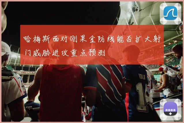 哈梅斯面对刚果金防线能否扩大射门威胁进攻重点预测
