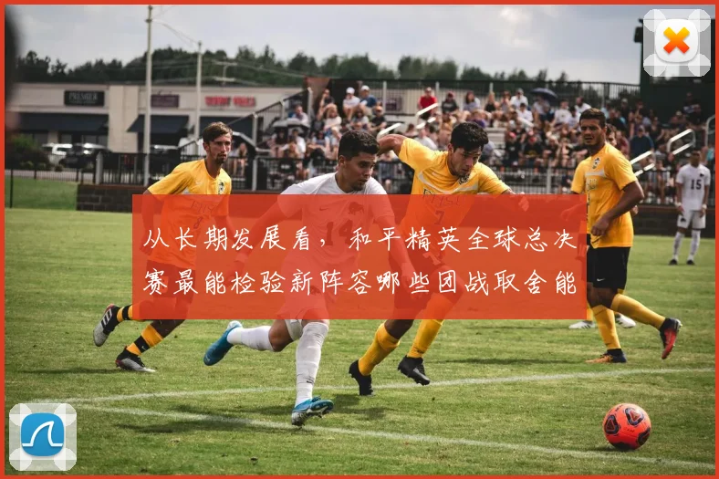 从长期发展看，和平精英全球总决赛最能检验新阵容哪些团战取舍能力