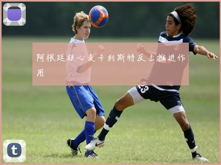 阿根廷核心麦卡利斯特反击推进作用
