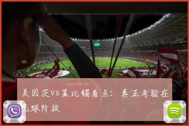 美因茨vs莱比锡看点：真正考验在无球阶段