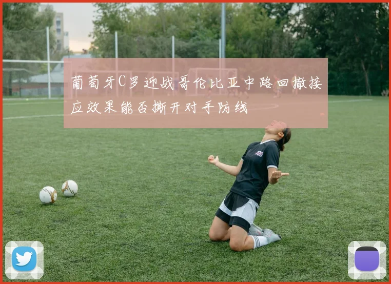 葡萄牙C罗迎战哥伦比亚中路回撤接应效果能否撕开对手防线