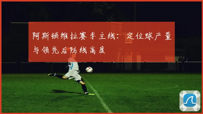 阿斯顿维拉赛季主线：定位球产量与领先后防线高度