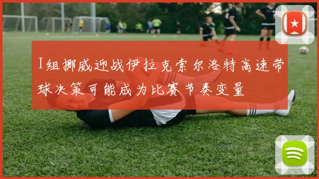 I组挪威迎战伊拉克索尔洛特高速带球决策可能成为比赛节奏变量