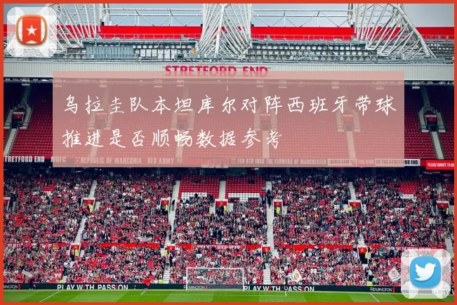乌拉圭队本坦库尔对阵西班牙带球推进是否顺畅数据参考