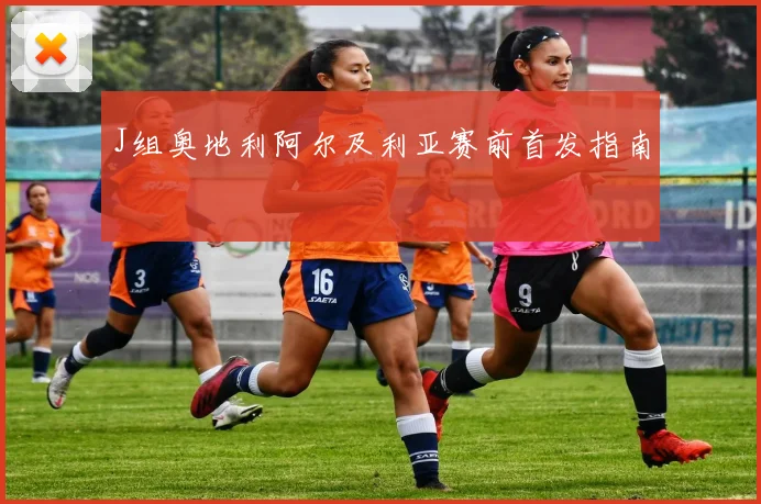 J组奥地利阿尔及利亚赛前首发指南
