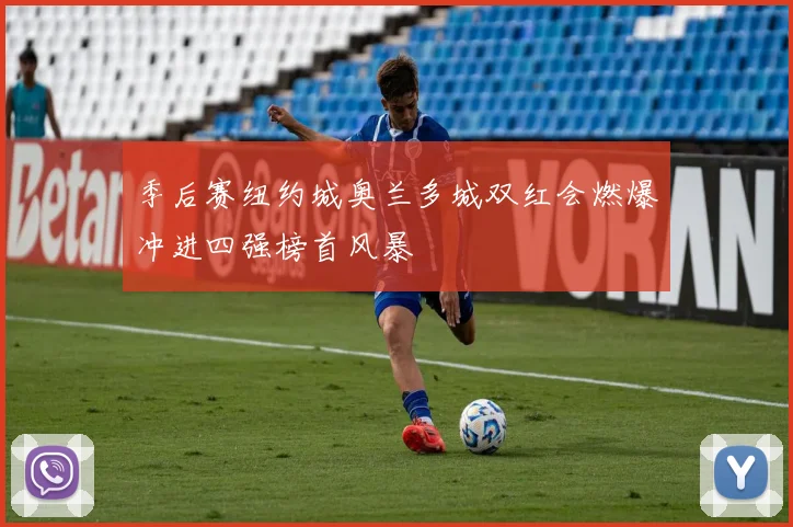 季后赛纽约城奥兰多城双红会燃爆冲进四强榜首风暴