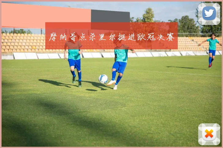 摩纳哥点杀里尔挺进欧冠决赛
