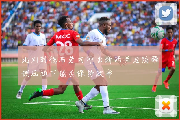 比利时德布劳内冲击新西兰后防强侧压迫下能否保持效率
