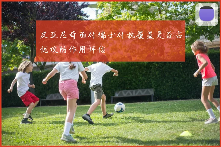 皮亚尼奇面对瑞士对抗覆盖是否占优攻防作用评估