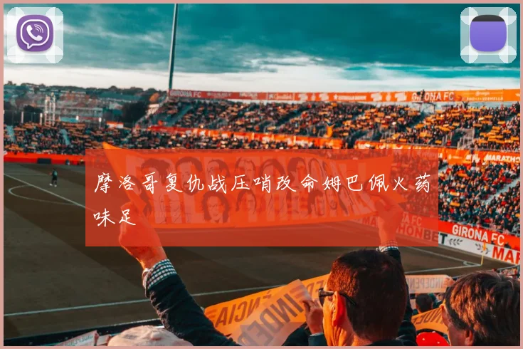 摩洛哥复仇战压哨改命姆巴佩火药味足
